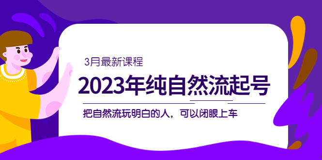 2023年纯自然流·起号课程，把自然流·玩明白的人 可以闭眼上车（3月更新）|琦哥资源