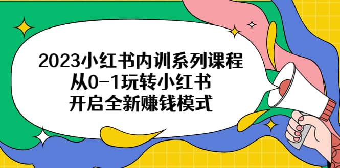 2023小红书内训系列课程，从0-1玩转小红书，开启全新赚钱模式|琦哥资源