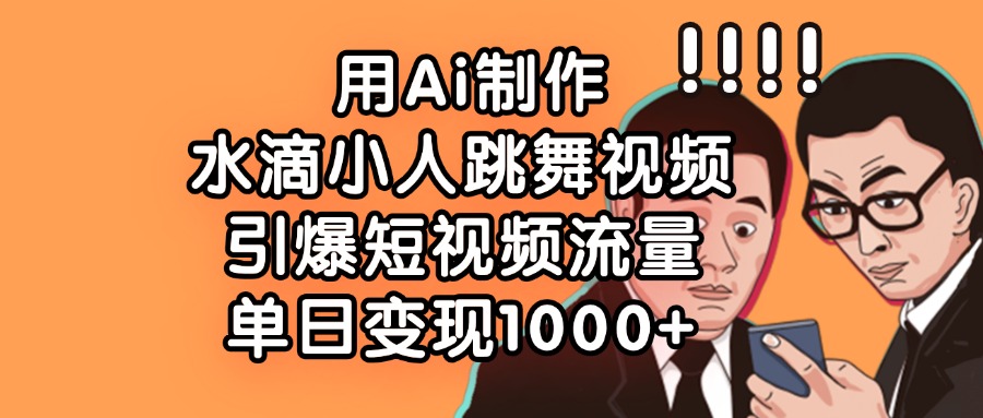 用Ai制作水滴小人跳舞视频，引爆短视频流量，单日变现1000+|琦哥资源