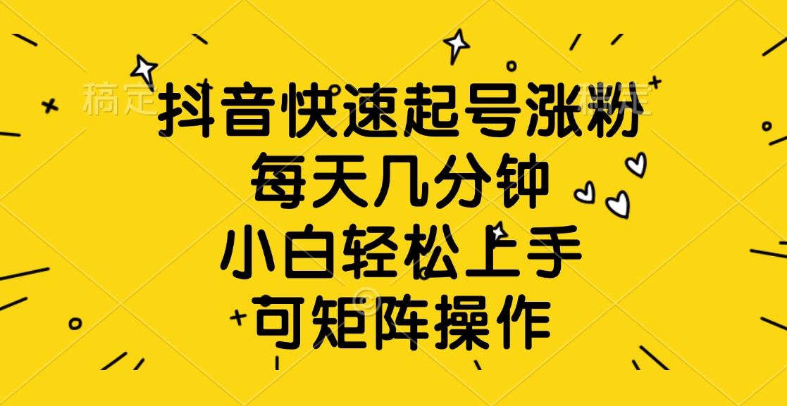 抖音快速起号涨粉，每天几分钟，小白轻松上手、可矩阵操作|琦哥资源