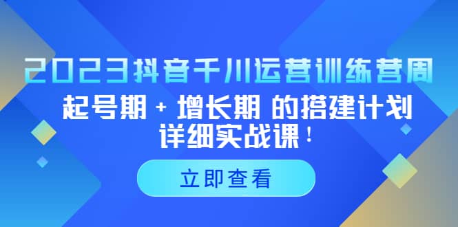 2023抖音千川运营训练营，起号期+增长期 的搭建计划详细实战课|琦哥资源