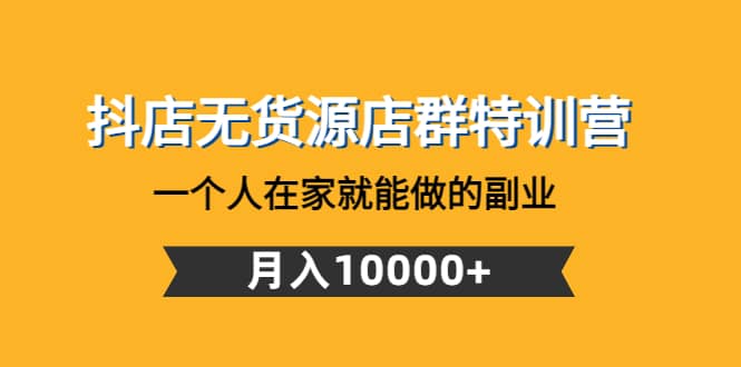 抖店无货源店群特训营：一个人在家就能做的副业|琦哥资源