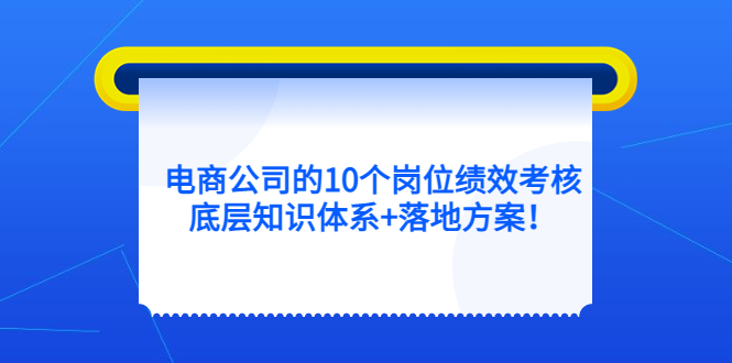 电商公司的10个岗位绩效考核的底层知识体系+落地方案|琦哥资源