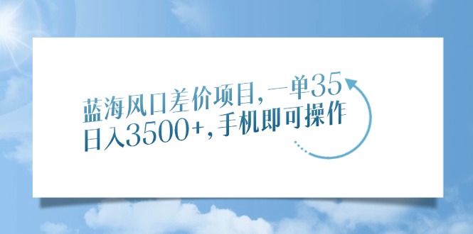 蓝海风口差价项目，一单35，日入3500+，手机即可操作|琦哥资源