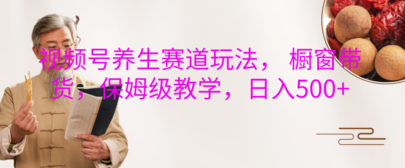 视频号养生赛道玩法， 橱窗带货，保姆级教学，日入500+|琦哥资源