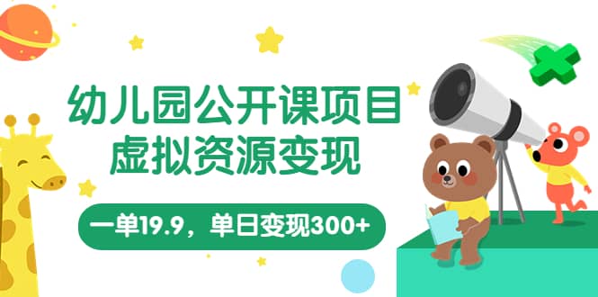 幼儿园公开课项目，虚拟资源变现，一单19.9，单日变现300+（教程+资料）|琦哥资源