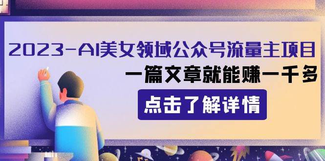 2023AI美女领域公众号流量主项目：一篇文章就能赚一千多|琦哥资源