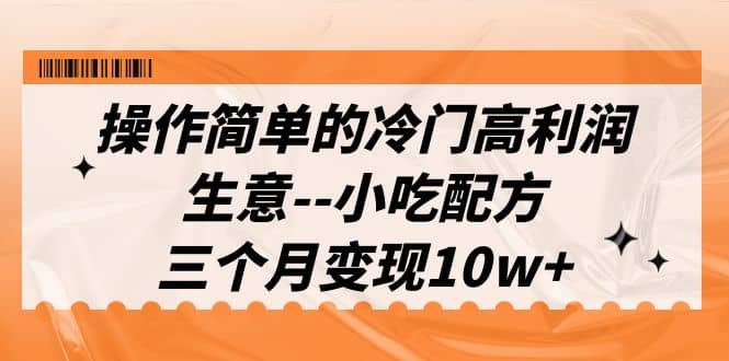 操作简单的冷门高利润生意–小吃配方，三个月变现10w+（教程+配方资料）|琦哥资源