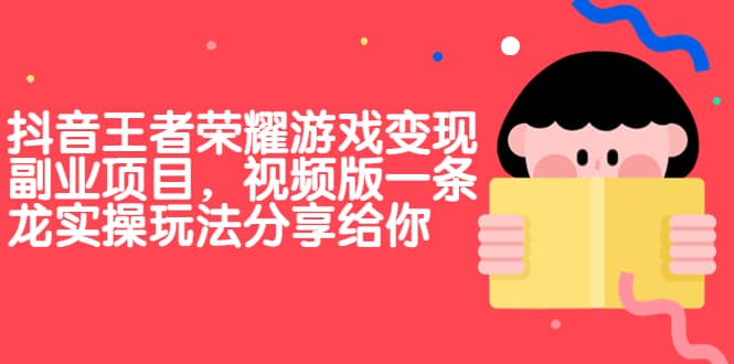 抖音王者荣耀游戏变现副业项目，视频版一条龙实操玩法分享给你|琦哥资源