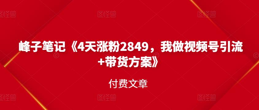 峰子笔记《4天涨粉2849，我做视频号引流+带货方案》付费文章|琦哥资源