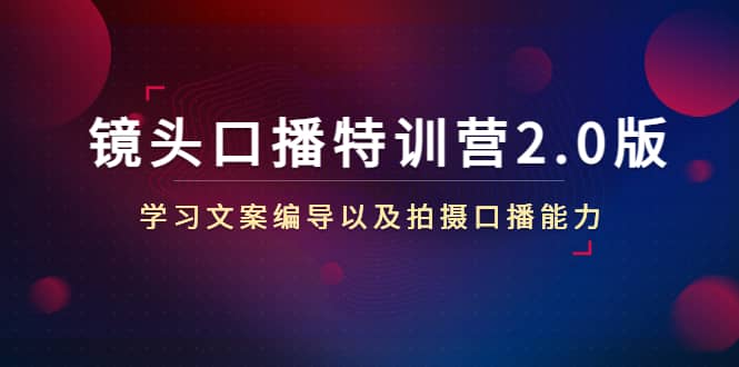 镜头口播特训营2.0版，学习文案编导以及拍摄口播能力（50节课时）|琦哥资源
