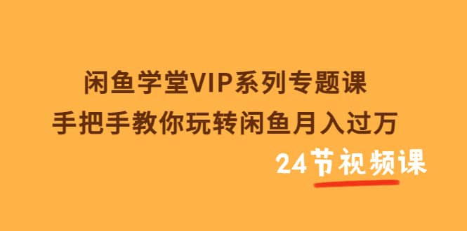闲鱼学堂VIP系列专题课：手把手教你玩转闲鱼月入过万（共24节视频课）|琦哥资源