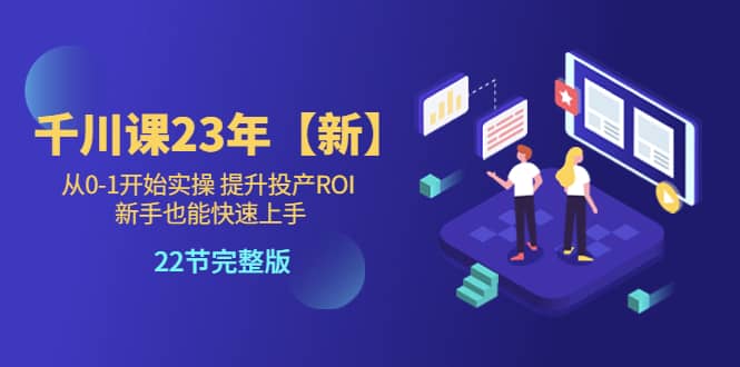 千川课23年【新】从0-1开始实操 提升投产ROI 新手也能快速上手 22节完整版|琦哥资源