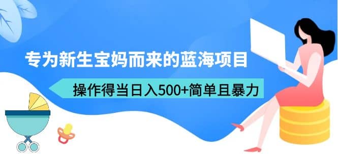专为新生宝妈而来的蓝海项目，操作得当日入500+简单且暴力（教程+工具）|琦哥资源
