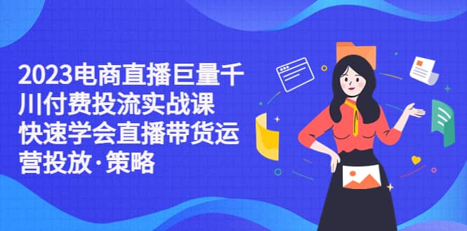 2023电商直播巨量千川付费投流实战课，快速学会直播带货运营投放·策略|琦哥资源