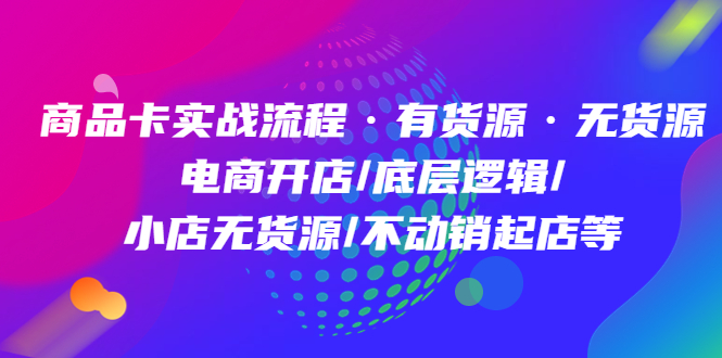 商品卡实战流程·有货源无货源 电商开店/底层逻辑/小店无货源/不动销起店等|琦哥资源