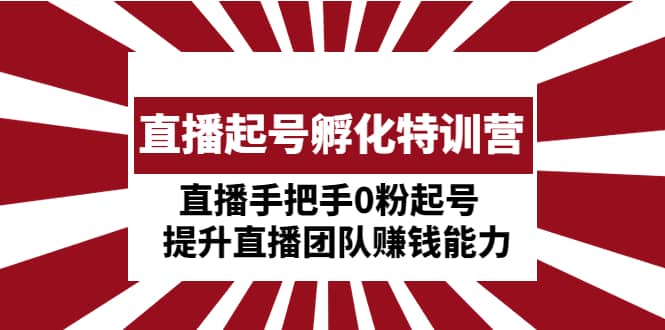 直播起号孵化特训营：直播手把手0粉起号 提升直播团队赚钱能力|琦哥资源
