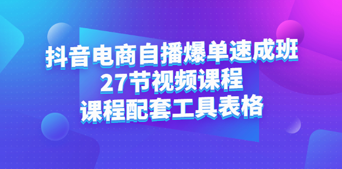 抖音电商自播爆单速成班：27节视频课程+课程配套工具表格|琦哥资源