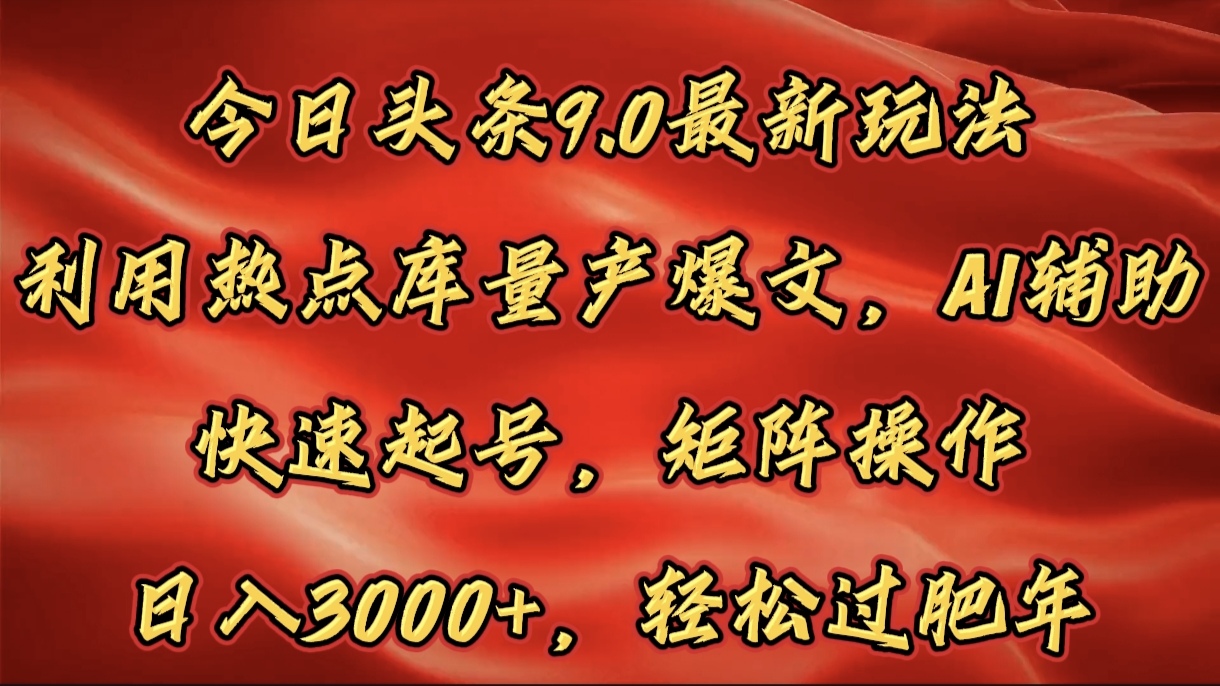 今日头条9.0最新玩法，利用热点库量产爆文，AI辅助，快速起号，矩阵操作，日入3000+，轻松过肥年|琦哥资源