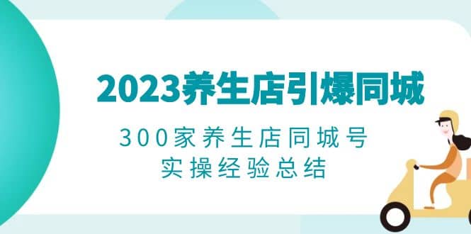 2023养生店·引爆同城，300家养生店同城号实操经验总结|琦哥资源