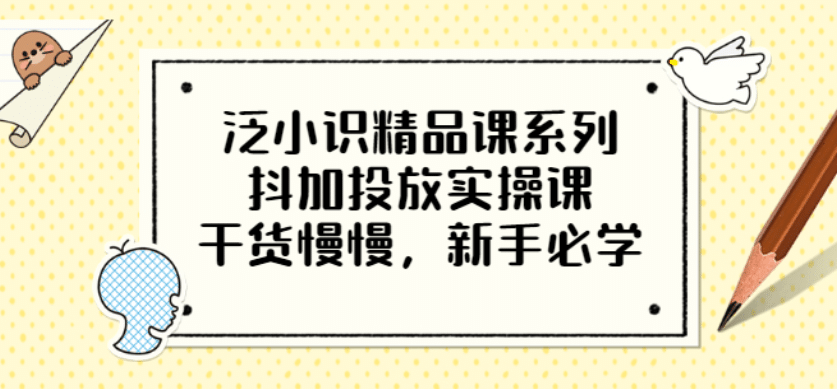 泛小识精品课系列：抖加投放实操课，干货慢慢，新手必学（12节视频课）|琦哥资源