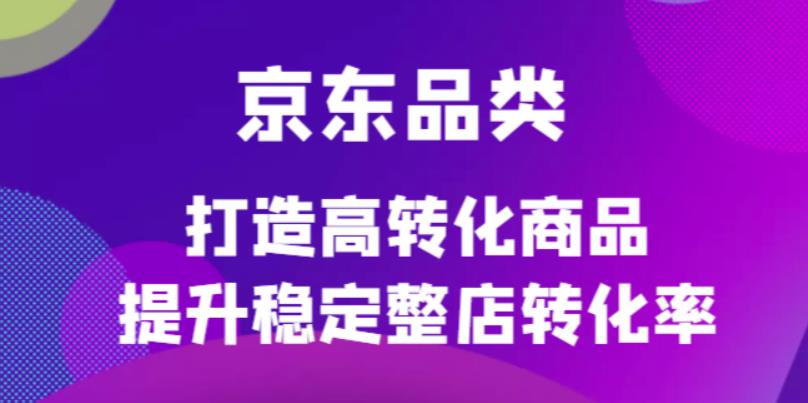 京东电商品类定制培训课程，打造高转化商品提升稳定整店转化率|琦哥资源