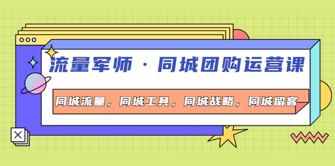 同城团购运营课，同城流量，同城工具，同城战略，同城留客|琦哥资源