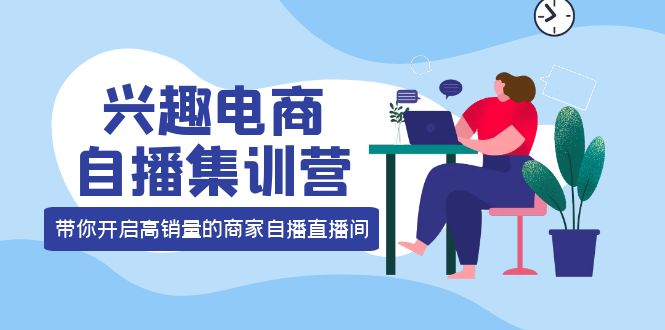 兴趣电商自播集训营：三大核心能力 12种玩法 提高销量，核心落地实操|琦哥资源