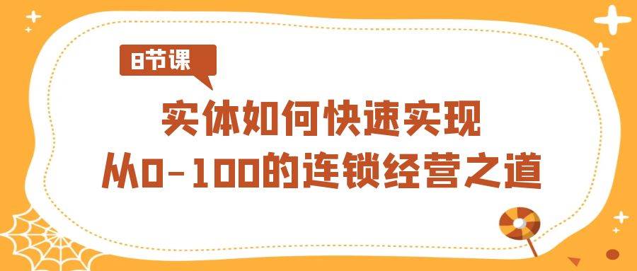 实体·如何快速实现从0-100的连锁经营之道（8节视频课）|琦哥资源
