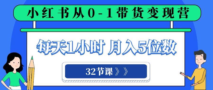 小红书 0-1带货变现营，每天1小时，轻松月入5位数（32节课）|琦哥资源