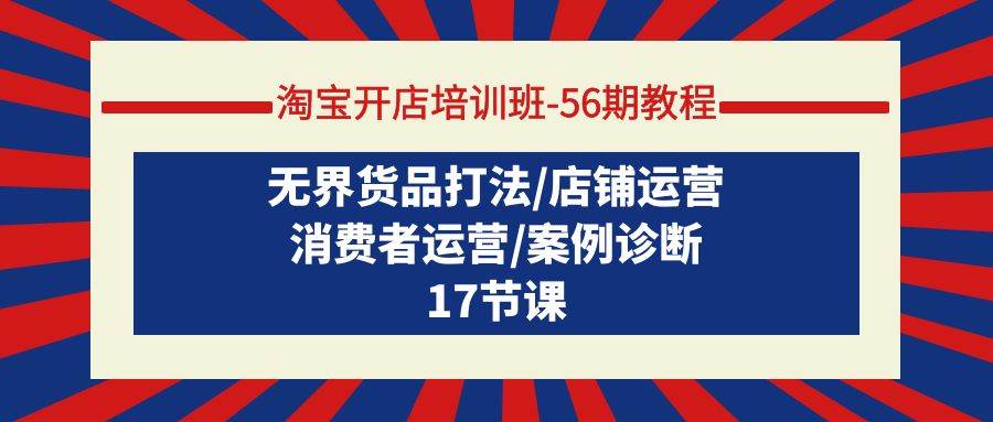 淘宝开店培训班-56期教程：无界货品打法/店铺运营/消费者运营/案例诊断|琦哥资源