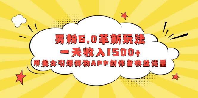 男粉6.0革新玩法，一天收入1500+，用美女引爆得物APP创作者收益流量|琦哥资源