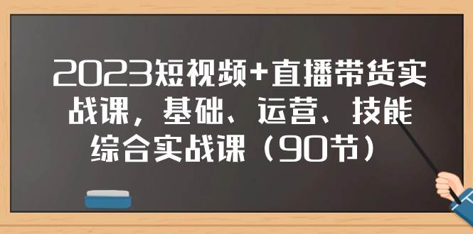 2023短视频+直播带货实战课，基础、运营、技能综合实操课（90节）|琦哥资源