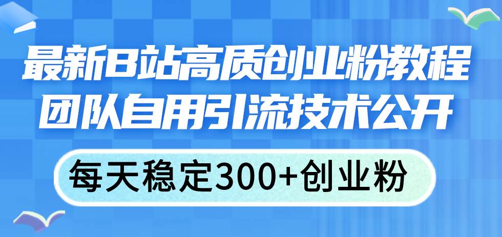 最新B站高质创业粉教程，团队自用引流技术公开|琦哥资源