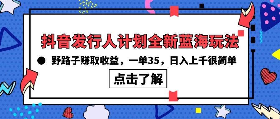 抖音发行人计划全新蓝海玩法，野路子赚取收益，一单35，日入上千很简单!|琦哥资源