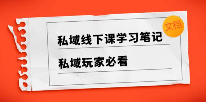 私域线下课学习笔记，私域玩家必看【文档】|琦哥资源