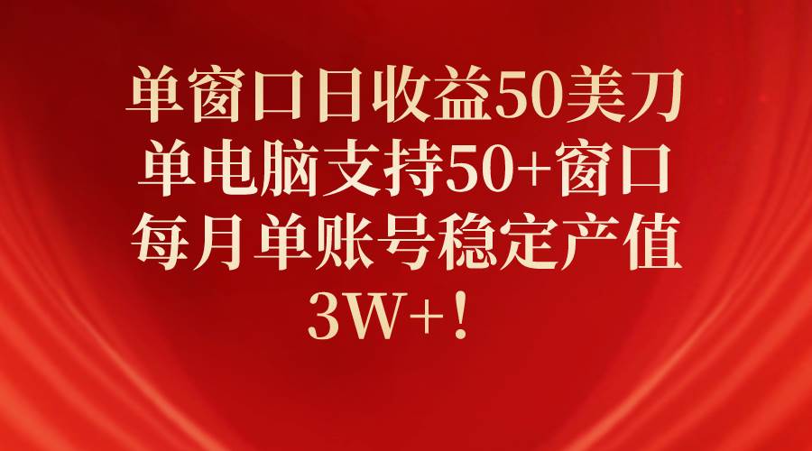 单窗口日收益50美刀，单电脑支持50+窗口，每月单账号稳定产值3W+！|琦哥资源