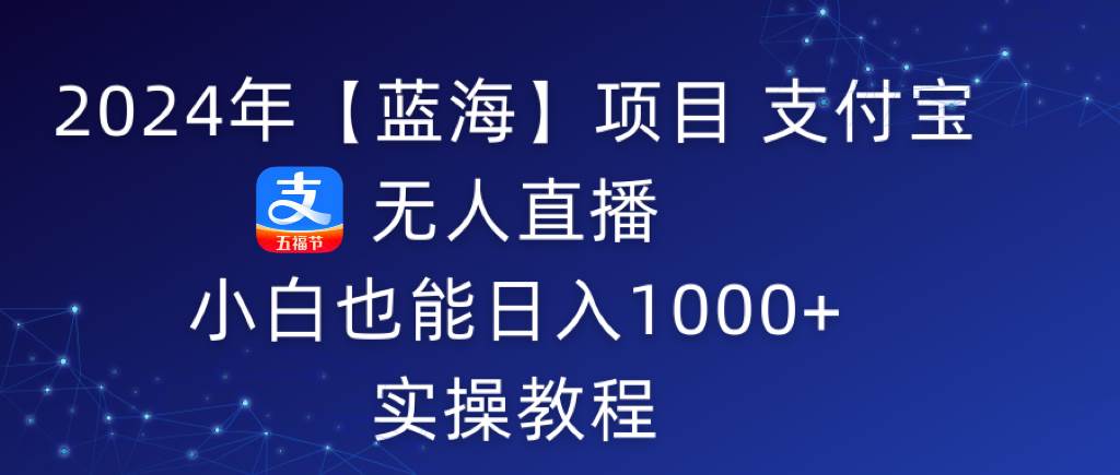 2024年【蓝海】项目 支付宝无人直播 小白也能日入1000+  实操教程|琦哥资源