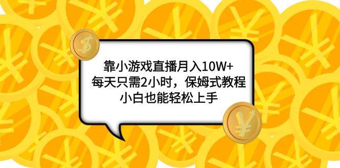 靠小游戏直播月入10W+，每天只需2小时，保姆式教程，小白也能轻松上手|琦哥资源