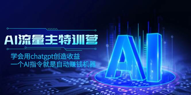 AI流量主训练营，学会用chatgpt创造收益，一个AI指令就是自动赚钱机器|琦哥资源