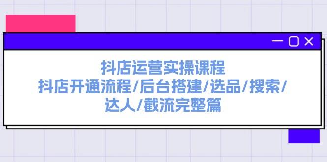 抖店运营实操课程：抖店开通流程/后台搭建/选品/搜索/达人/截流完整篇|琦哥资源