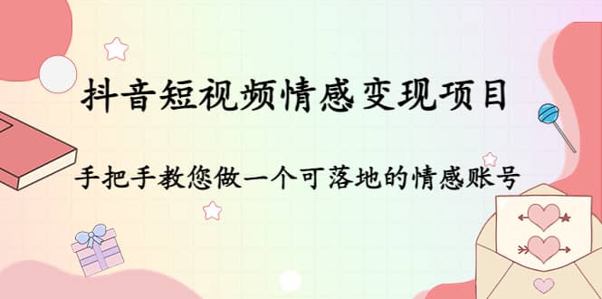抖音短视频情感变现项目：手把手教您做一个可落地的情感账号|琦哥资源