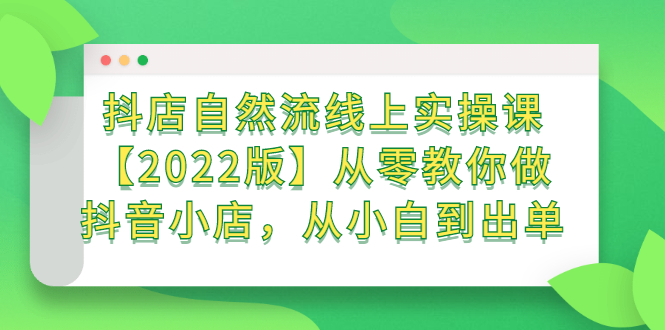 抖店自然流线上实操课【2022版】从零教你做抖音小店，从小白到出单|琦哥资源