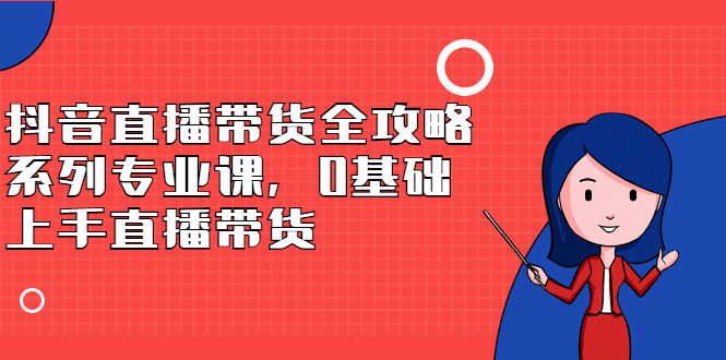 抖音直播带货全攻略系列专业课，0基础上手直播带货|琦哥资源