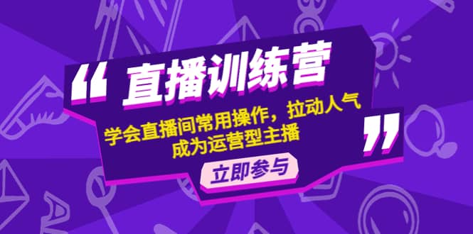 直播训练营：学会直播间常用操作，拉动人气，成为运营型主播|琦哥资源