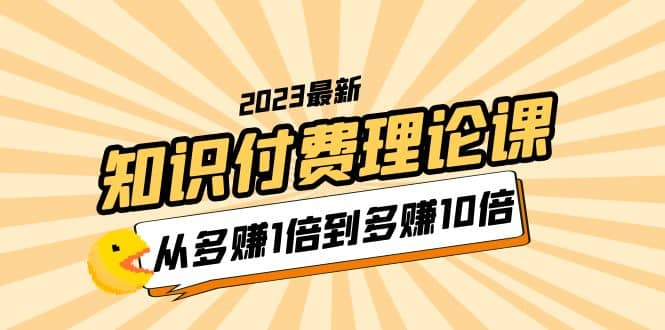 2023知识付费理论课，从多赚1倍到多赚10倍（10节视频课）|琦哥资源