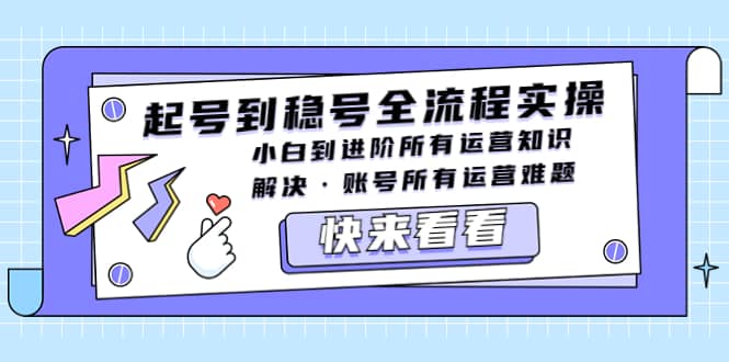 起号到稳号全流程实操，小白到进阶所有运营知识，解决·账号所有运营难题|琦哥资源