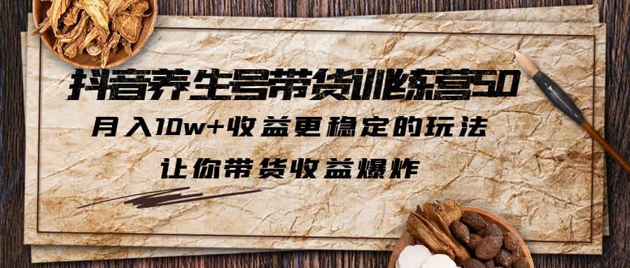 抖音养生号带货·训练营5.0，让你带货收益爆炸|琦哥资源