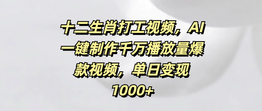 十二生肖打工视频，AI一键制作千万播放量爆款视频，单日变现1000+|琦哥资源