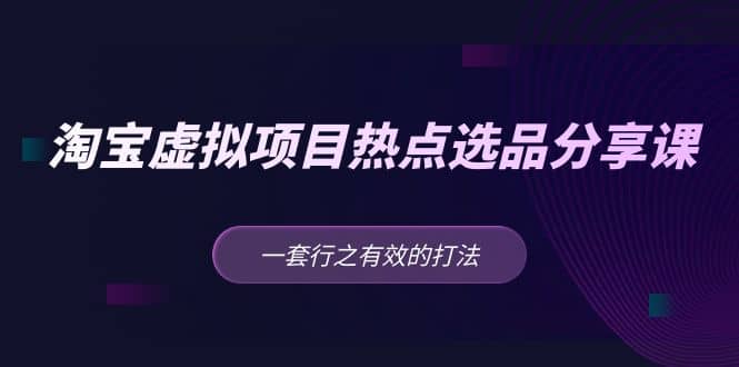 淘宝虚拟项目热点选品分享课：一套行之有效的打法|琦哥资源